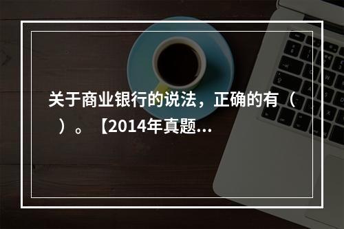 关于商业银行的说法，正确的有（   ）。【2014年真题】