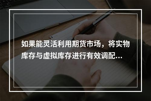 如果能灵活利用期货市场，将实物库存与虚拟库存进行有效调配，则