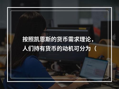 按照凯恩斯的货币需求理论，人们持有货币的动机可分为（