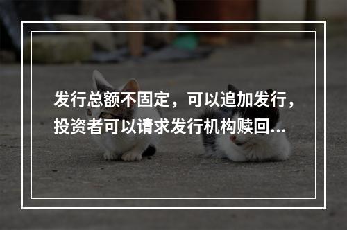 发行总额不固定，可以追加发行，投资者可以请求发行机构赎回，也