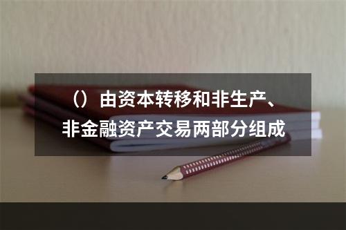 （）由资本转移和非生产、非金融资产交易两部分组成