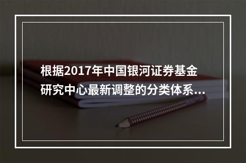 根据2017年中国银河证券基金研究中心最新调整的分类体系，混