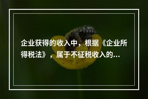 企业获得的收入中，根据《企业所得税法》，属于不征税收入的是：