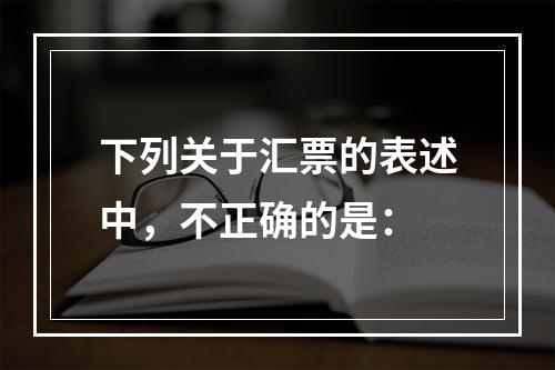 下列关于汇票的表述中，不正确的是：