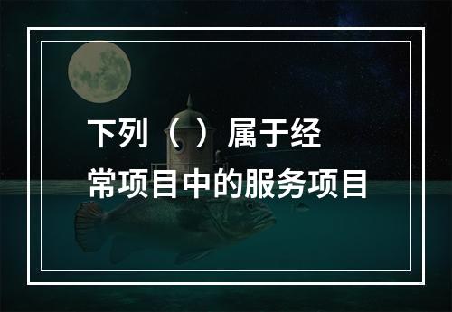 下列（  ）属于经常项目中的服务项目