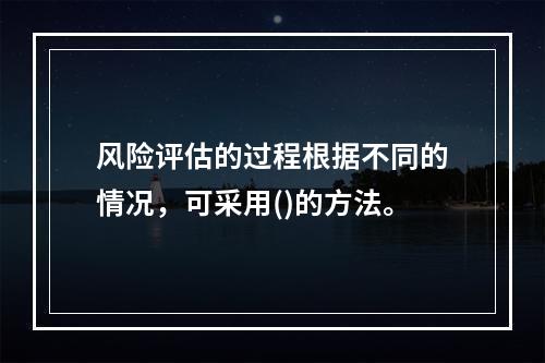 风险评估的过程根据不同的情况，可采用()的方法。