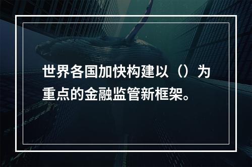 世界各国加快构建以（）为重点的金融监管新框架。