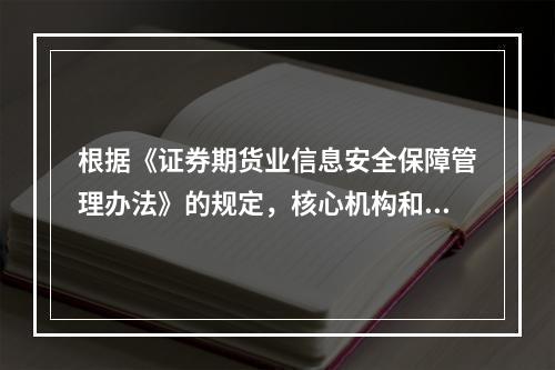 根据《证券期货业信息安全保障管理办法》的规定，核心机构和经营