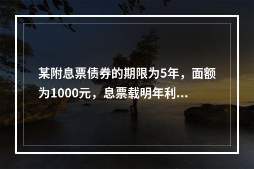 某附息票债券的期限为5年，面额为1000元，息票载明年利息额