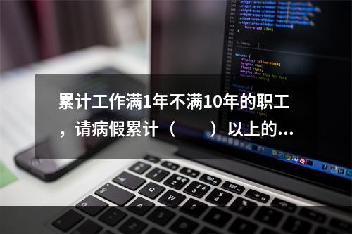 累计工作满1年不满10年的职工，请病假累计（　　）以上的，该