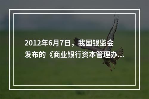 2012年6月7日，我国银监会发布的《商业银行资本管理办法（