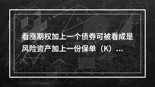 看涨期权加上一个债券可被看成是风险资产加上一份保单（K），其