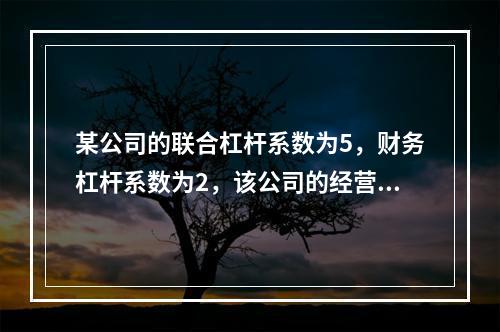 某公司的联合杠杆系数为5，财务杠杆系数为2，该公司的经营杠杆