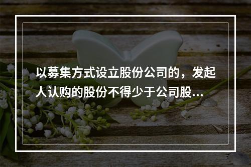 以募集方式设立股份公司的，发起人认购的股份不得少于公司股份总