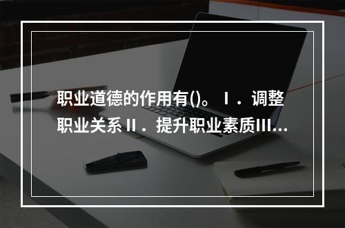 职业道德的作用有()。Ⅰ．调整职业关系Ⅱ．提升职业素质Ⅲ．促