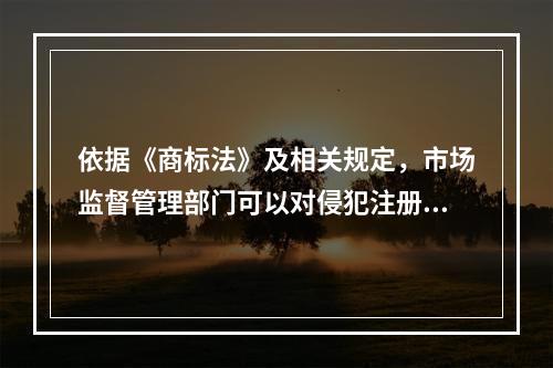 依据《商标法》及相关规定，市场监督管理部门可以对侵犯注册商标