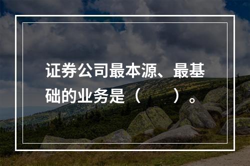 证券公司最本源、最基础的业务是（　　）。