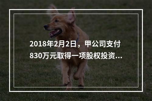 2018年2月2日，甲公司支付830万元取得一项股权投资作以