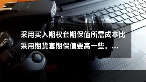 采用买入期权套期保值所需成本比采用期货套期保值要高一些。（　