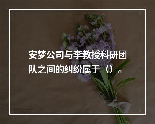 安梦公司与李教授科研团队之间的纠纷属于（）。