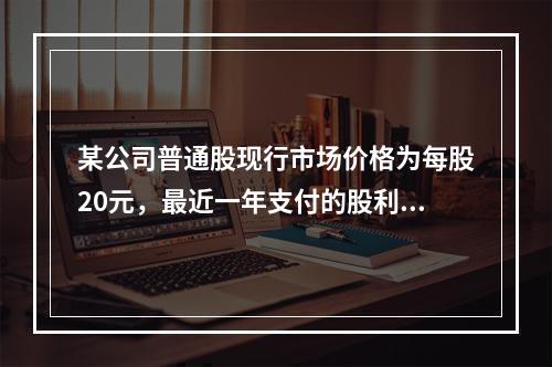 某公司普通股现行市场价格为每股20元，最近一年支付的股利为每