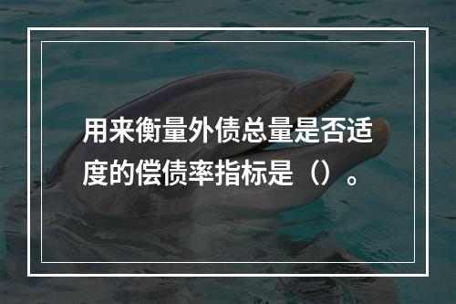 用来衡量外债总量是否适度的偿债率指标是（）。