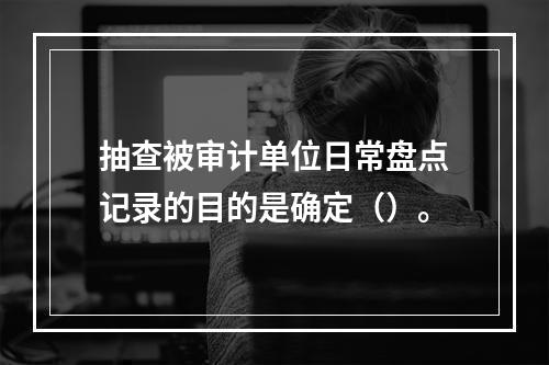 抽查被审计单位日常盘点记录的目的是确定（）。