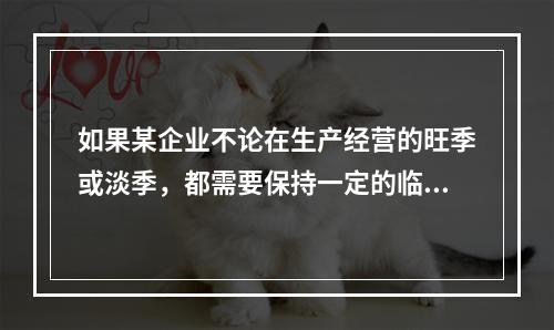 如果某企业不论在生产经营的旺季或淡季，都需要保持一定的临时性