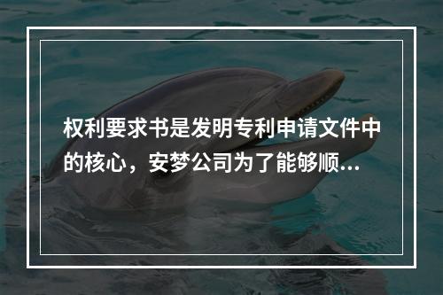 权利要求书是发明专利申请文件中的核心，安梦公司为了能够顺利获