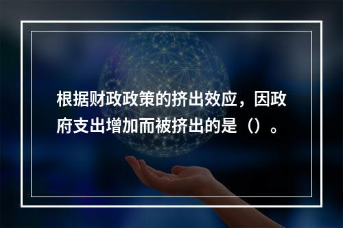 根据财政政策的挤出效应，因政府支出增加而被挤出的是（）。