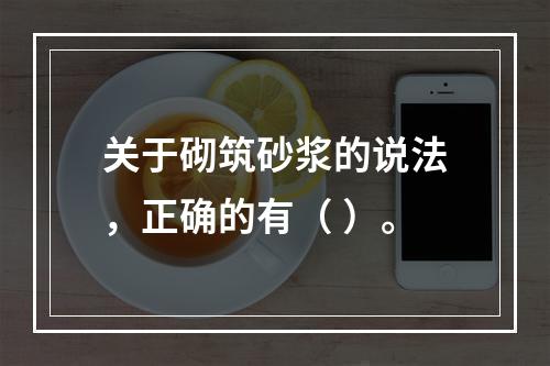 关于砌筑砂浆的说法，正确的有（ ）。