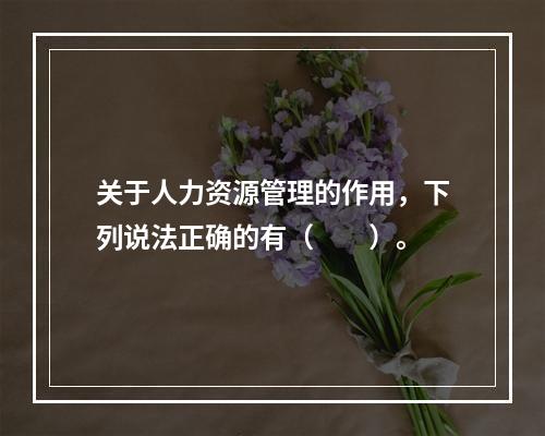 关于人力资源管理的作用，下列说法正确的有（　　）。