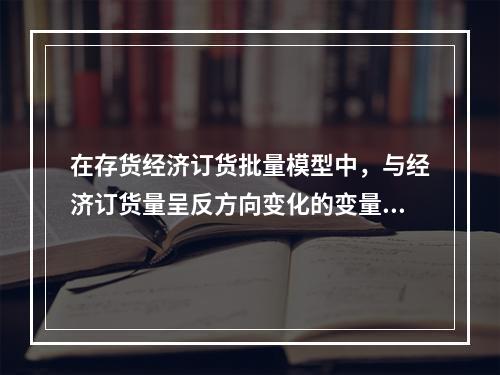 在存货经济订货批量模型中，与经济订货量呈反方向变化的变量是（