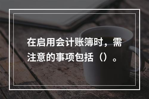 在启用会计账簿时，需注意的事项包括（）。