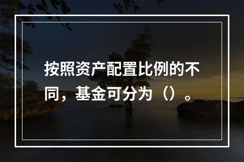 按照资产配置比例的不同，基金可分为（）。