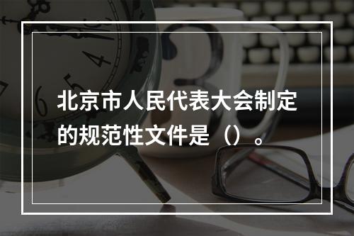 北京市人民代表大会制定的规范性文件是（）。