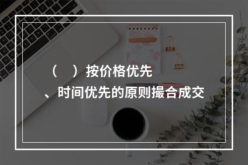 （     ）按价格优先、时间优先的原则撮合成交