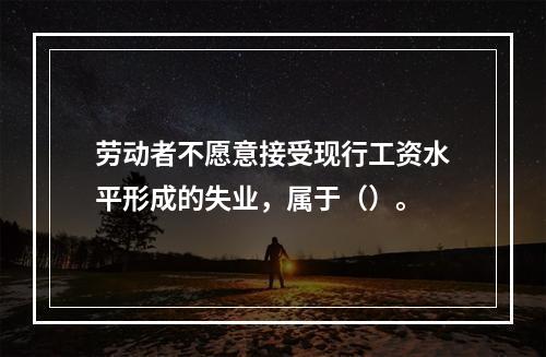 劳动者不愿意接受现行工资水平形成的失业，属于（）。