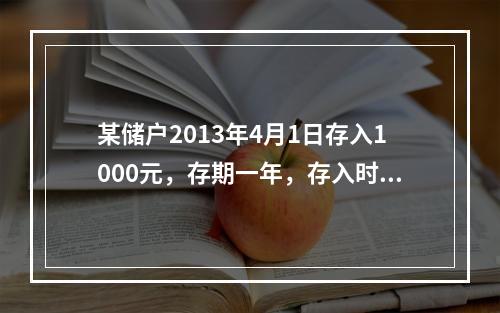 某储户2013年4月1日存入1000元，存期一年，存入时该档