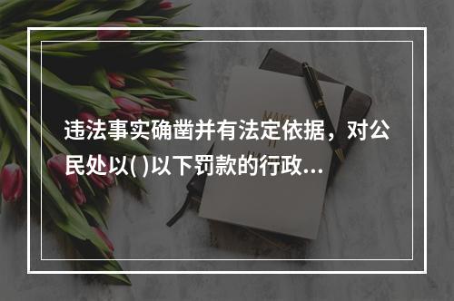 违法事实确凿并有法定依据，对公民处以( )以下罚款的行政处罚