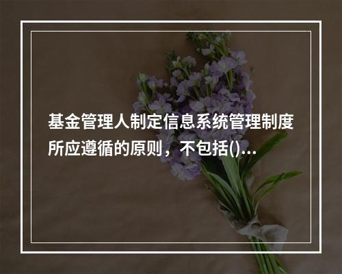 基金管理人制定信息系统管理制度所应遵循的原则，不包括()。