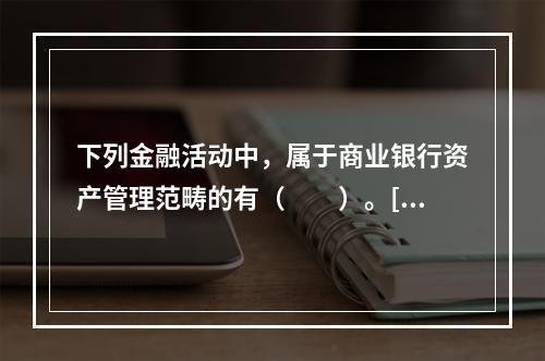 下列金融活动中，属于商业银行资产管理范畴的有（　　）。[20