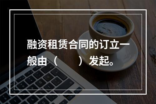 融资租赁合同的订立一般由（　　）发起。