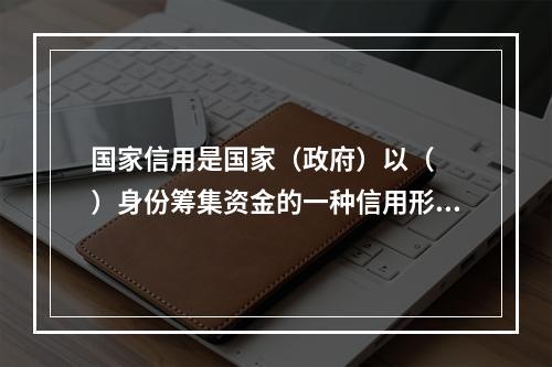 国家信用是国家（政府）以（　　）身份筹集资金的一种信用形式。