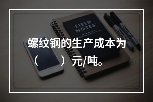 螺纹钢的生产成本为（　　）元/吨。