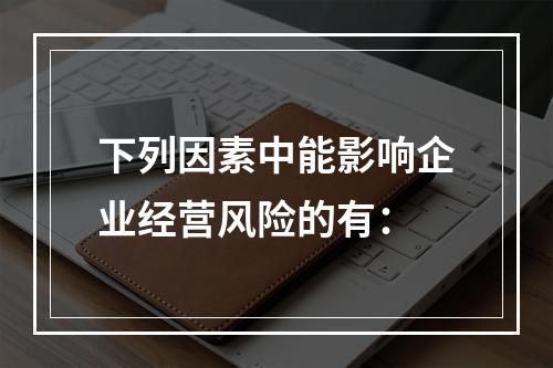 下列因素中能影响企业经营风险的有：