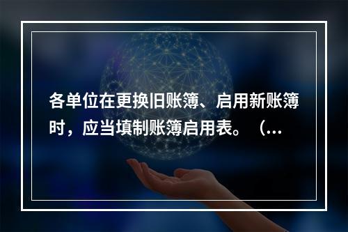 各单位在更换旧账簿、启用新账簿时，应当填制账簿启用表。（ ）