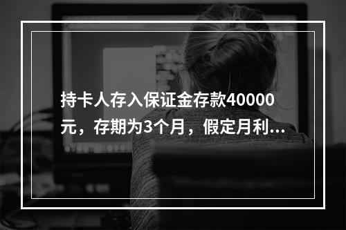 持卡人存入保证金存款40000元，存期为3个月，假定月利率为