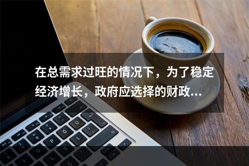 在总需求过旺的情况下，为了稳定经济增长，政府应选择的财政政策