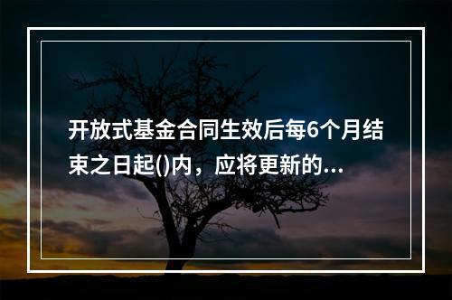 开放式基金合同生效后每6个月结束之日起()内，应将更新的招募